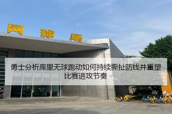 勇士分析库里无球跑动如何持续撕扯防线并重塑比赛进攻节奏