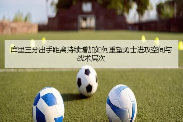 库里三分出手距离持续增加如何重塑勇士进攻空间与战术层次