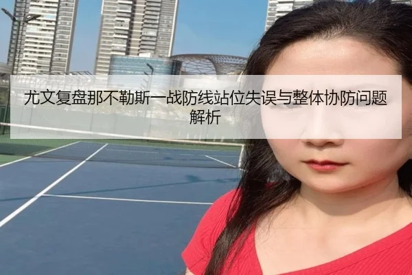 尤文复盘那不勒斯一战防线站位失误与整体协防问题解析