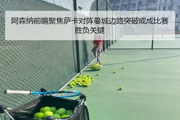 阿森纳前瞻聚焦萨卡对阵曼城边路突破或成比赛胜负关键